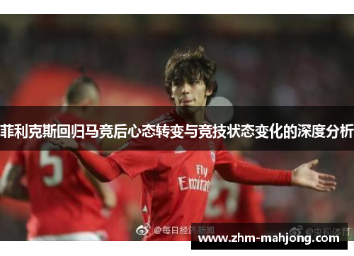 菲利克斯回归马竞后心态转变与竞技状态变化的深度分析