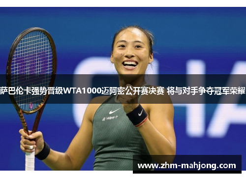 萨巴伦卡强势晋级WTA1000迈阿密公开赛决赛 将与对手争夺冠军荣耀