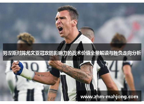 努涅斯对阵尤文亚冠攻防影响力的战术价值全景解读与胜负走向分析