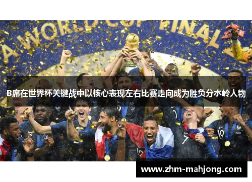 B席在世界杯关键战中以核心表现左右比赛走向成为胜负分水岭人物
