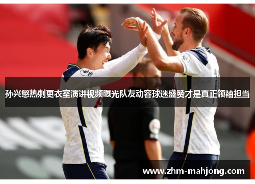 孙兴慜热刺更衣室演讲视频曝光队友动容球迷盛赞才是真正领袖担当 孙兴慜热刺更衣室演讲视频曝光队友动容球迷盛赞才是真正领袖担当