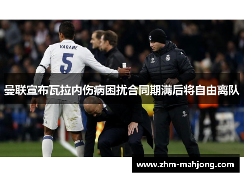 曼联宣布瓦拉内伤病困扰合同期满后将自由离队 曼联宣布瓦拉内伤病困扰合同期满后将自由离队