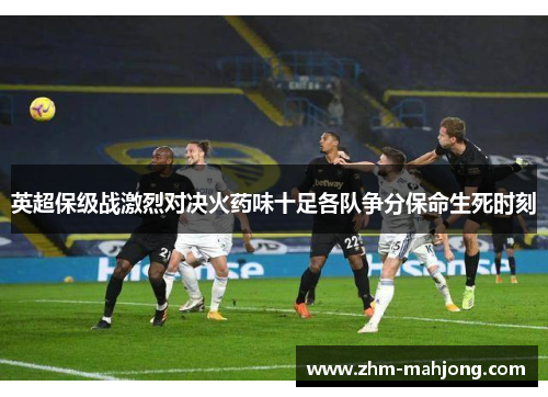 英超保级战激烈对决火药味十足各队争分保命生死时刻