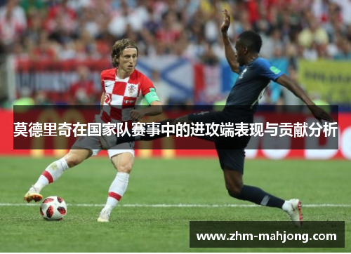 莫德里奇在国家队赛事中的进攻端表现与贡献分析 莫德里奇在国家队赛事中的进攻端表现与贡献分析