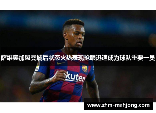 萨维奥加盟曼城后状态火热表现抢眼迅速成为球队重要一员 萨维奥加盟曼城后状态火热表现抢眼迅速成为球队重要一员