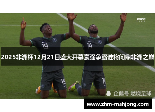 2025非洲杯12月21日盛大开幕豪强争霸谁将问鼎非洲之巅 2025非洲杯12月21日盛大开幕豪强争霸谁将问鼎非洲之巅