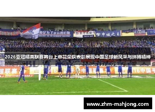 2026亚冠精英联赛舞台上申花荣获表彰展现中国足球新风采与拼搏精神 2026亚冠精英联赛舞台上申花荣获表彰展现中国足球新风采与拼搏精神