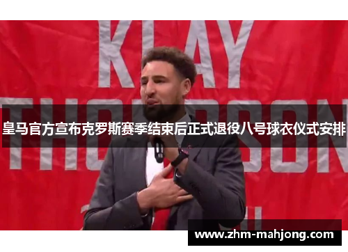 皇马官方宣布克罗斯赛季结束后正式退役八号球衣仪式安排 皇马官方宣布克罗斯赛季结束后正式退役八号球衣仪式安排