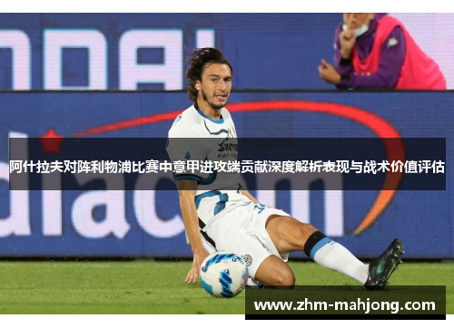 阿什拉夫对阵利物浦比赛中意甲进攻端贡献深度解析表现与战术价值评估 阿什拉夫对阵利物浦比赛中意甲进攻端贡献深度解析表现与战术价值评估