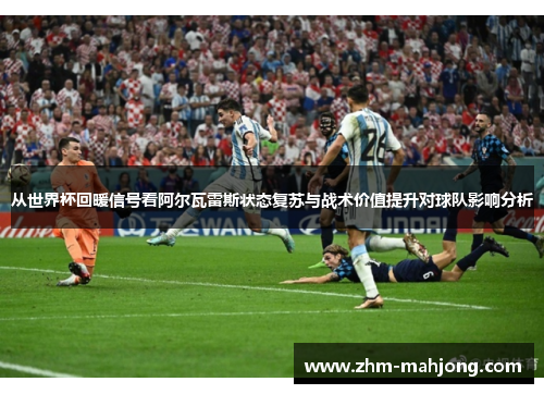 从世界杯回暖信号看阿尔瓦雷斯状态复苏与战术价值提升对球队影响分析 从世界杯回暖信号看阿尔瓦雷斯状态复苏与战术价值提升对球队影响分析