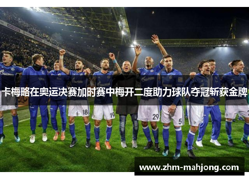 卡梅略在奥运决赛加时赛中梅开二度助力球队夺冠斩获金牌 卡梅略在奥运决赛加时赛中梅开二度助力球队夺冠斩获金牌