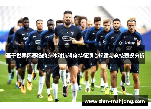 基于世界杯赛场的身体对抗强度特征演变规律与竞技表现分析 基于世界杯赛场的身体对抗强度特征演变规律与竞技表现分析