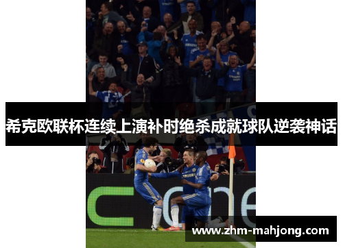 希克欧联杯连续上演补时绝杀成就球队逆袭神话 希克欧联杯连续上演补时绝杀成就球队逆袭神话