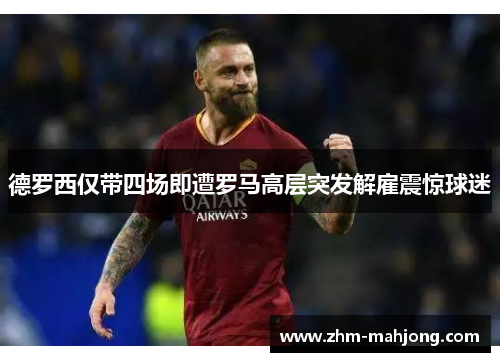 德罗西仅带四场即遭罗马高层突发解雇震惊球迷 德罗西仅带四场即遭罗马高层突发解雇震惊球迷